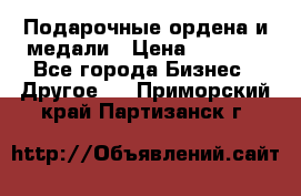 Подарочные ордена и медали › Цена ­ 5 400 - Все города Бизнес » Другое   . Приморский край,Партизанск г.